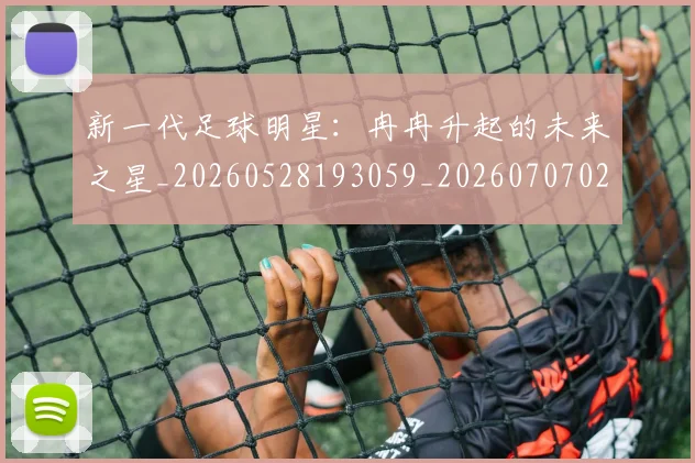 新一代足球明星：冉冉升起的未来之星_20260528193059_20260707020803_20260731170857