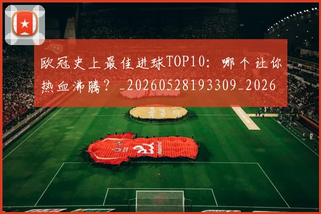 欧冠史上最佳进球TOP10:哪个让你热血沸腾?_20260528193309_20260707150708
