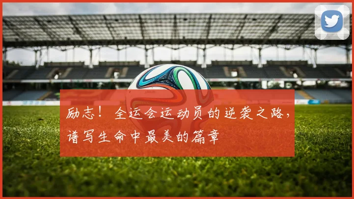 励志！全运会运动员的逆袭之路，谱写生命中最美的篇章