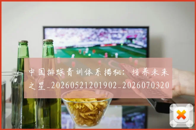 中国排球青训体系揭秘:培养未来之星_20260521201902_20260703202950