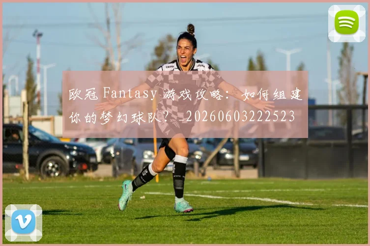 欧冠 Fantasy 游戏攻略:如何组建你的梦幻球队?_20260603222523