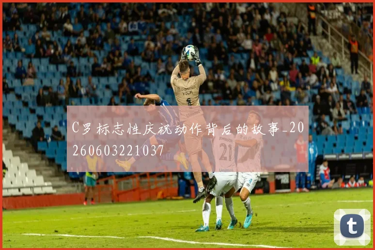 C罗标志性庆祝动作背后的故事_20260603221037