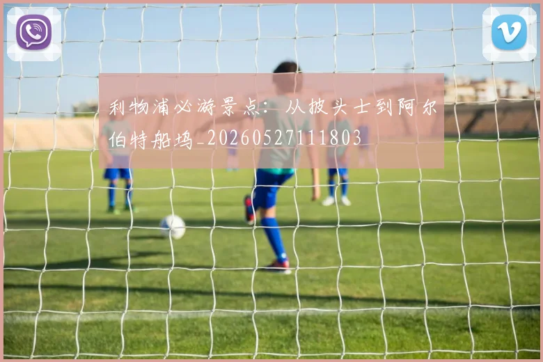 利物浦必游景点：从披头士到阿尔伯特船坞_20260527111803