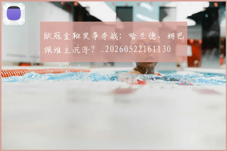 欧冠金靴奖争夺战：哈兰德、姆巴佩谁主沉浮？_20260522161130