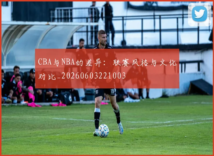 CBA与NBA的差异：联赛风格与文化对比_20260603221003