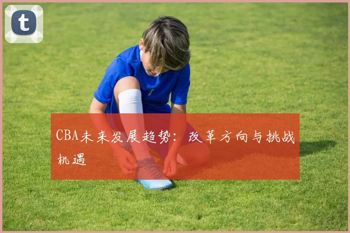 CBA未来发展趋势:改革方向与挑战机遇