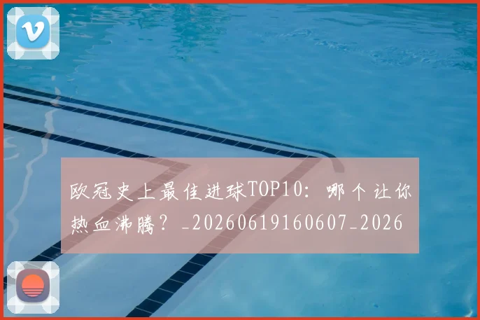 欧冠史上最佳进球TOP10:哪个让你热血沸腾?_20260619160607_20260707150711