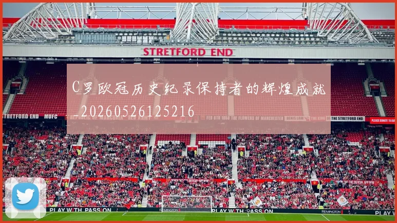 C罗欧冠历史纪录保持者的辉煌成就_20260526125216