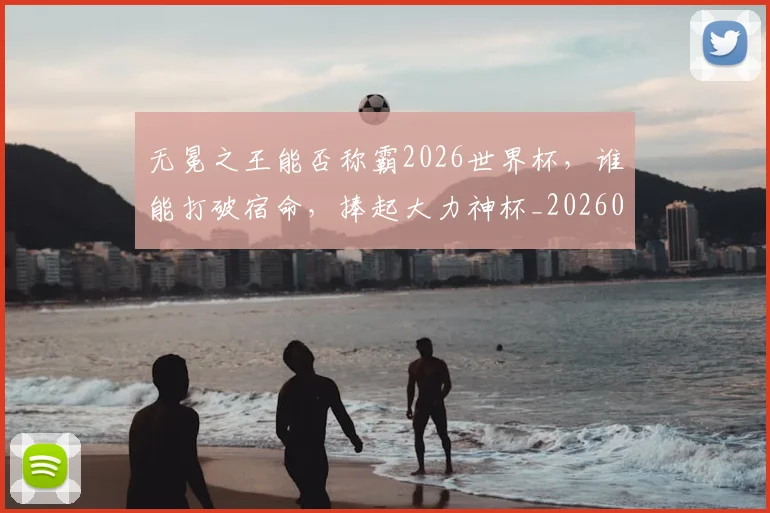 无冕之王能否称霸2026世界杯，谁能打破宿命，捧起大力神杯_20260707021043