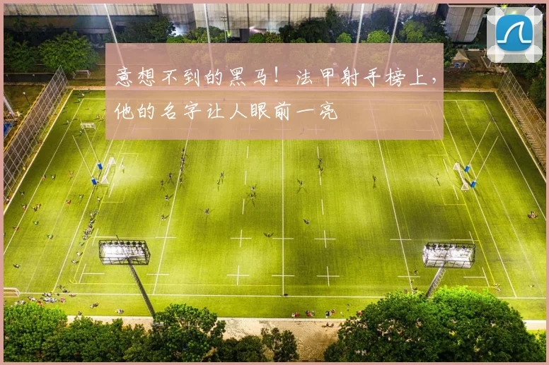 意想不到的黑马！法甲射手榜上，他的名字让人眼前一亮