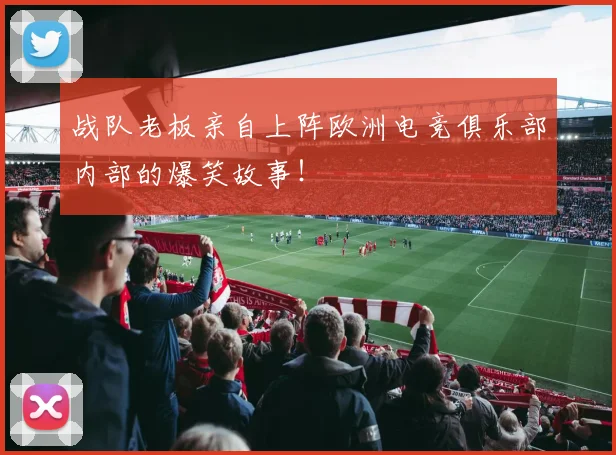 战队老板亲自上阵欧洲电竞俱乐部内部的爆笑故事！