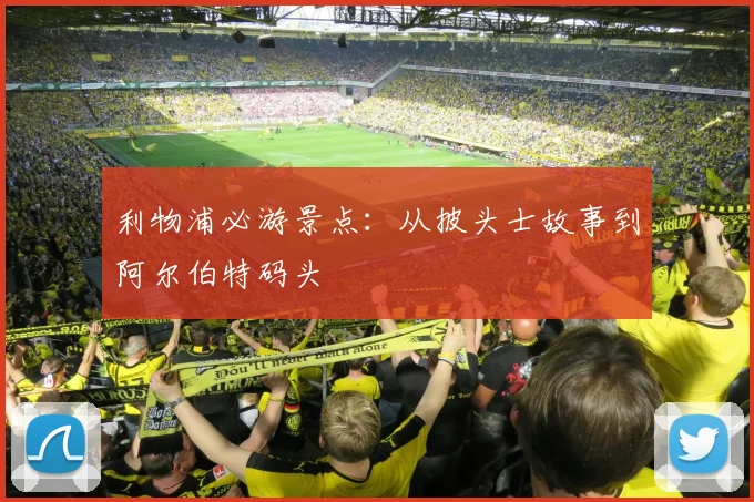 利物浦必游景点:从披头士故事到阿尔伯特码头