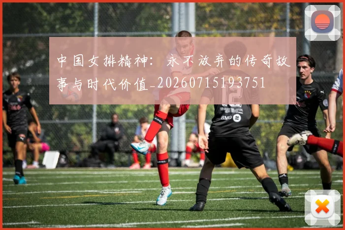 中国女排精神:永不放弃的传奇故事与时代价值_20260715193751
