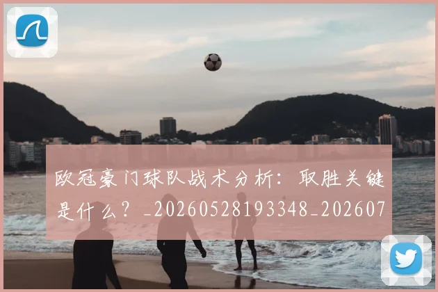 欧冠豪门球队战术分析：取胜关键是什么？_20260528193348_20260707151805_20260801165106