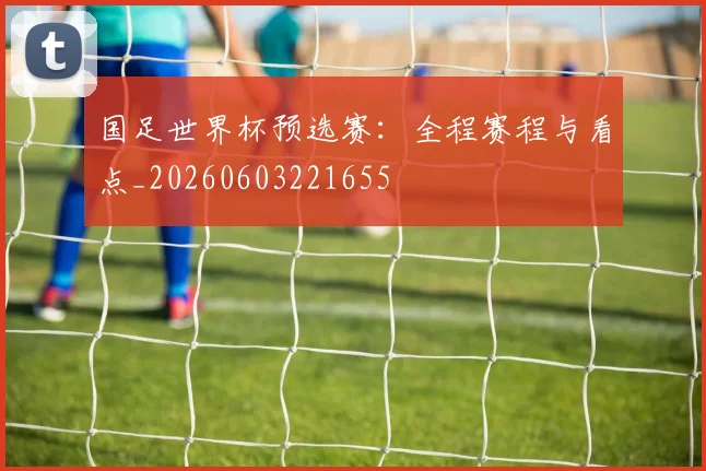 国足世界杯预选赛:全程赛程与看点_20260603221655