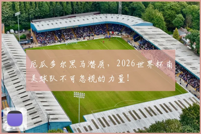 厄瓜多尔黑马潜质，2026世界杯南美球队不可忽视的力量！
