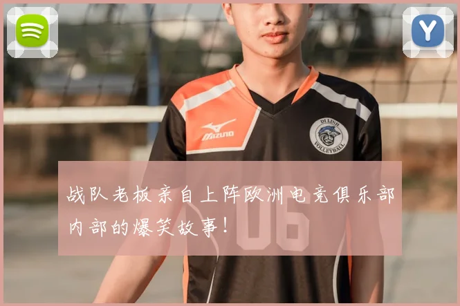 战队老板亲自上阵欧洲电竞俱乐部内部的爆笑故事!