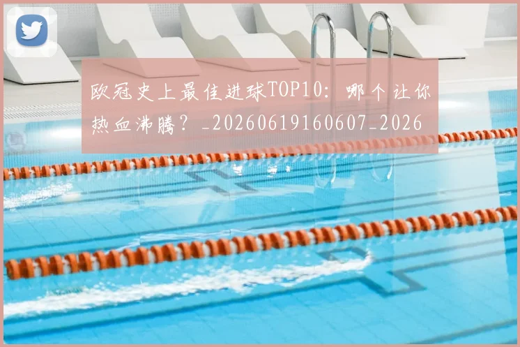 欧冠史上最佳进球TOP10:哪个让你热血沸腾?_20260619160607_20260707150711