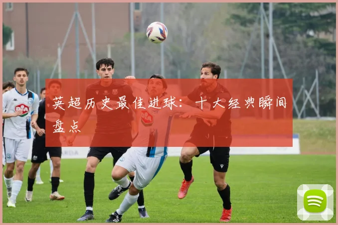 英超历史最佳进球:十大经典瞬间盘点