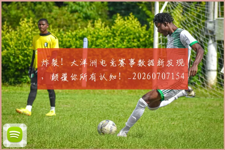 炸裂!大洋洲电竞赛事数据新发现,颠覆你所有认知!_20260707154941_20260802153511