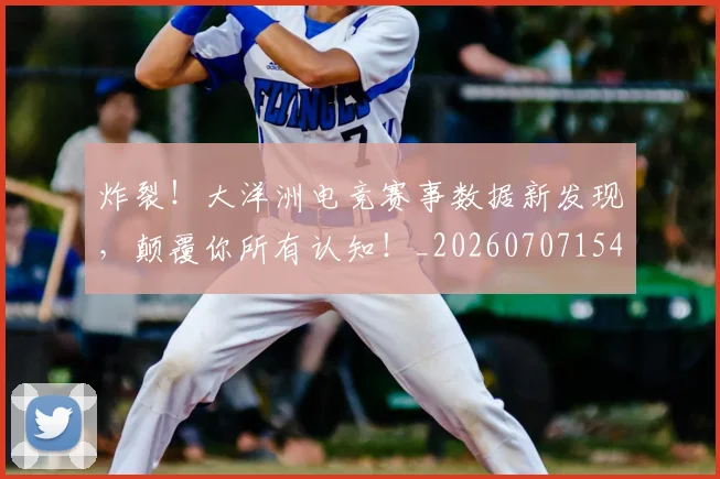 炸裂!大洋洲电竞赛事数据新发现,颠覆你所有认知!_20260707154941_20260802153511