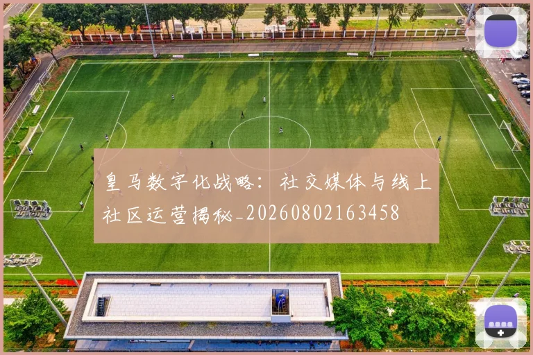 皇马数字化战略：社交媒体与线上社区运营揭秘_20260802163458