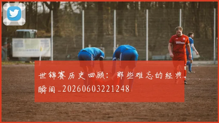 世锦赛历史回顾：那些难忘的经典瞬间_20260603221248