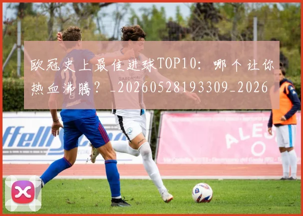 欧冠史上最佳进球TOP10：哪个让你热血沸腾？_20260528193309_20260707150708