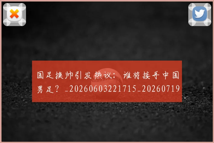 国足换帅引发热议：谁将接手中国男足？_20260603221715_20260719164010