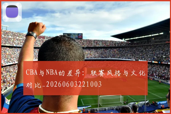 CBA与NBA的差异：联赛风格与文化对比_20260603221003