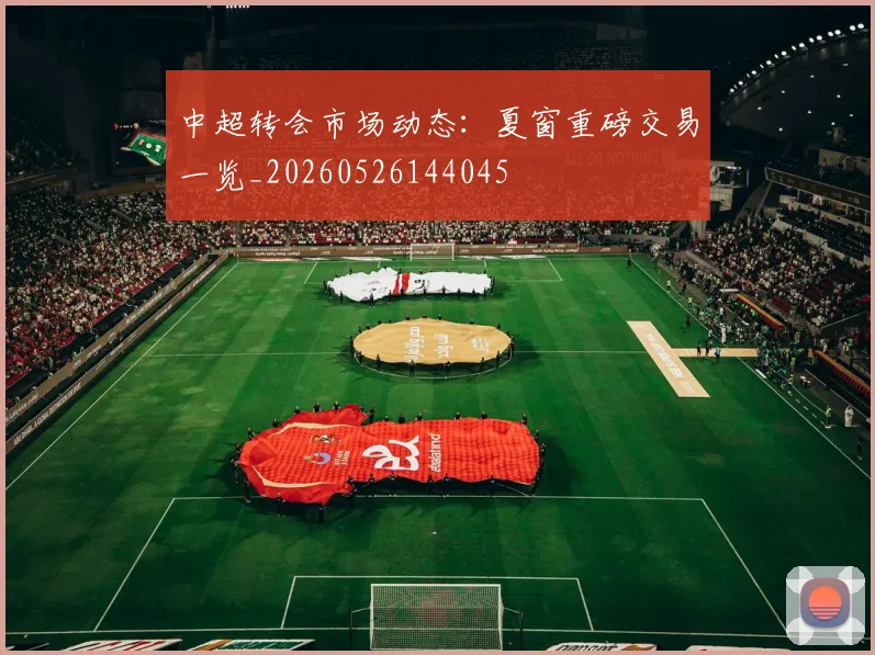 中超转会市场动态:夏窗重磅交易一览_20260526144045