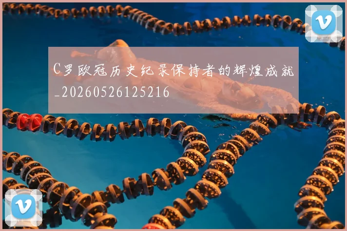 C罗欧冠历史纪录保持者的辉煌成就_20260526125216